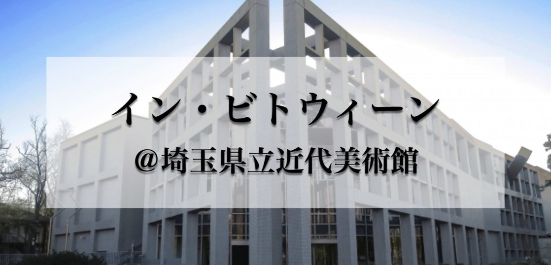 埼玉県立近代美術館インビトウィーン